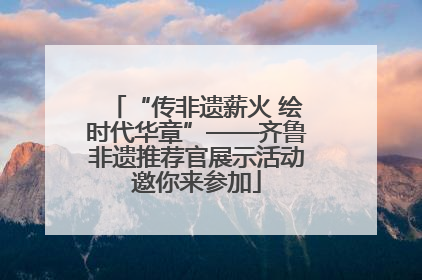 “传非遗薪火 绘时代华章”——齐鲁非遗推荐官展示活动邀你来参加